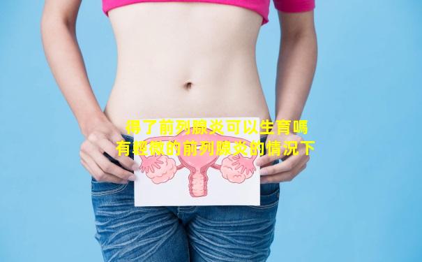 得了前列腺炎可以生育嗎有輕微的前列腺炎的情況下