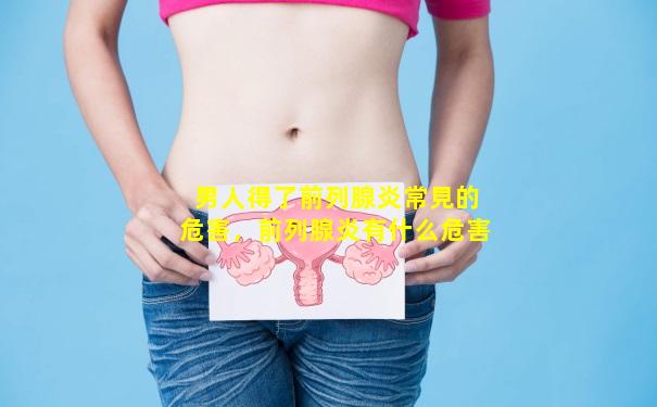 男人得了前列腺炎常見的危害，前列腺炎有什么危害