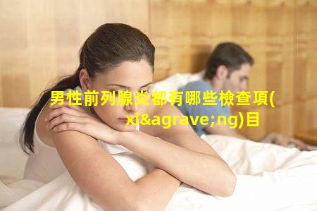 男性前列腺炎都有哪些檢查項(xiàng)目